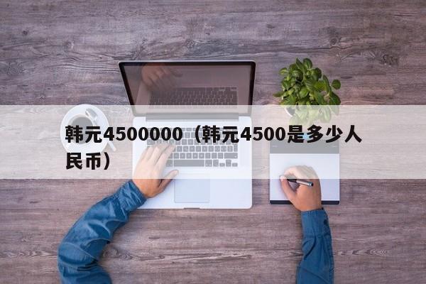 韩元4500000（韩元4500是多少人民币）