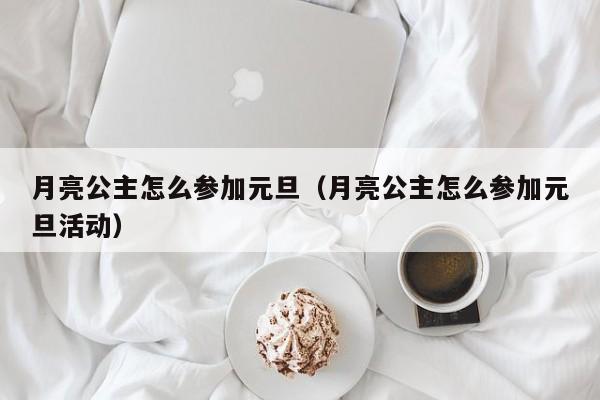 月亮公主怎么参加元旦（月亮公主怎么参加元旦活动）