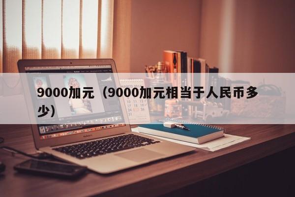 9000加元（9000加元相当于人民币多少）