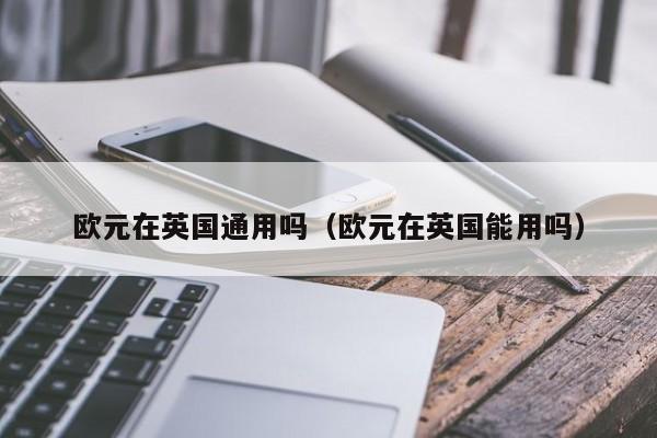 欧元在英国通用吗（欧元在英国能用吗）