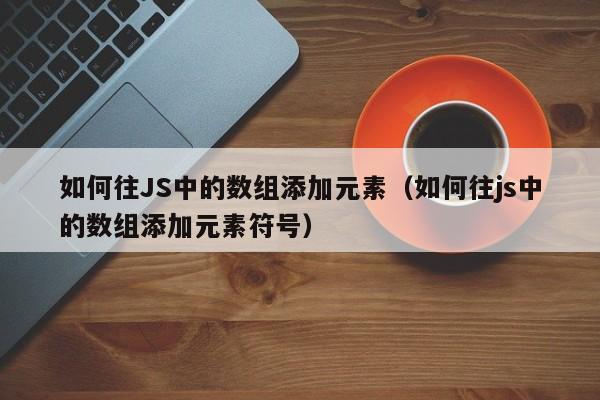 如何往JS中的数组添加元素（如何往js中的数组添加元素符号）