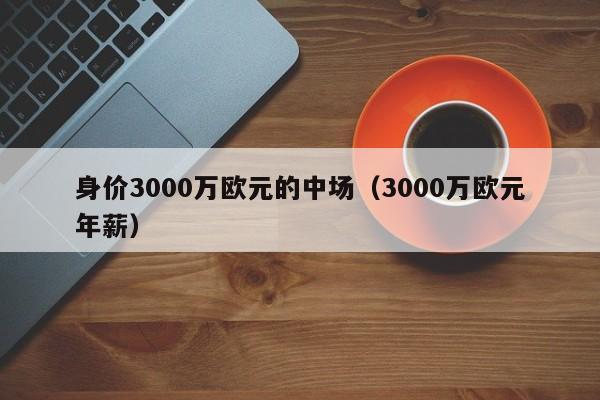 身价3000万欧元的中场（3000万欧元年薪）