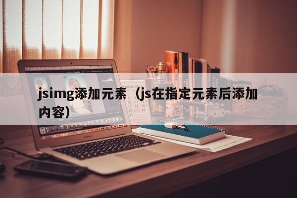 jsimg添加元素（js在指定元素后添加内容）