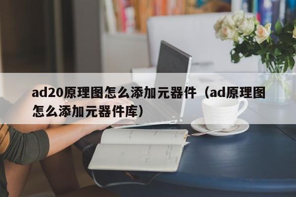 ad20原理图怎么添加元器件（ad原理图怎么添加元器件库）