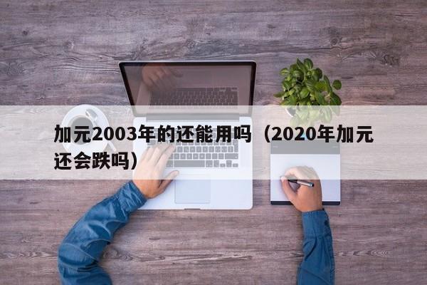 加元2003年的还能用吗（2020年加元还会跌吗）