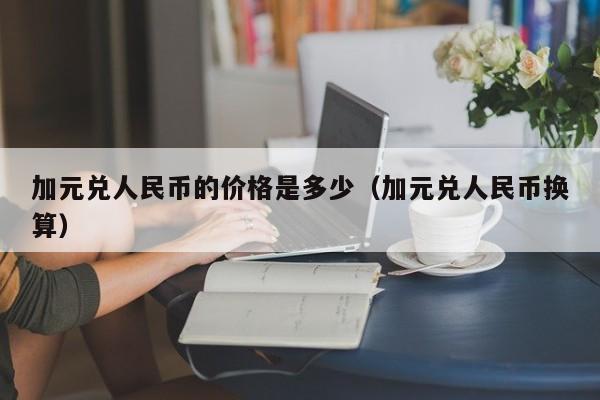 加元兑人民币的价格是多少（加元兑人民币换算）