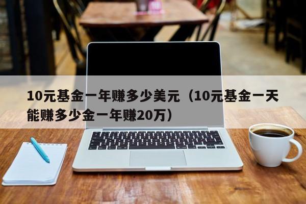 10元基金一年赚多少美元（10元基金一天能赚多少金一年赚20万）