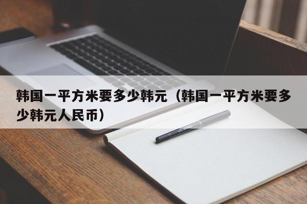 韩国一平方米要多少韩元（韩国一平方米要多少韩元人民币）