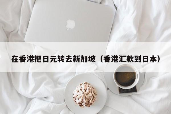 在香港把日元转去新加坡（香港汇款到日本）