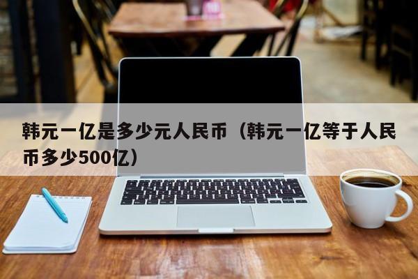 韩元一亿是多少元人民币（韩元一亿等于人民币多少500亿）