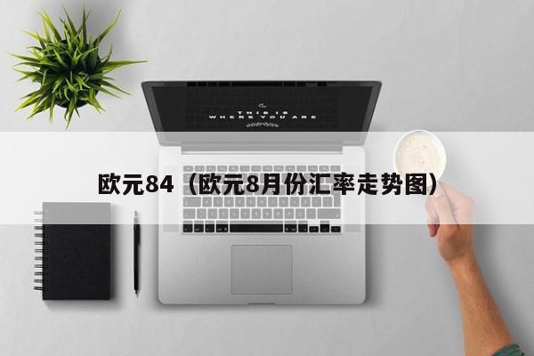 欧元84（欧元8月份汇率走势图）