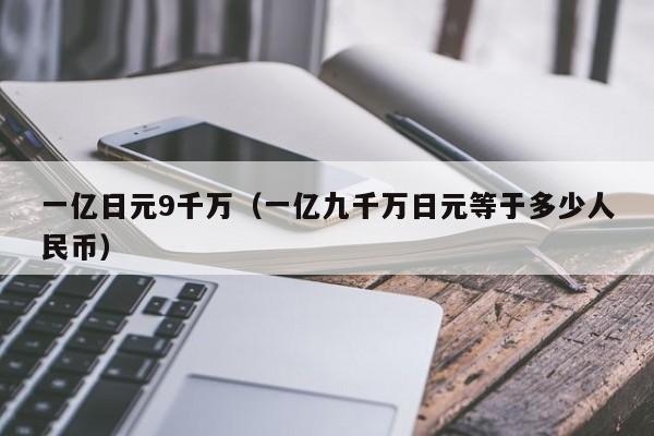 一亿日元9千万（一亿九千万日元等于多少人民币）