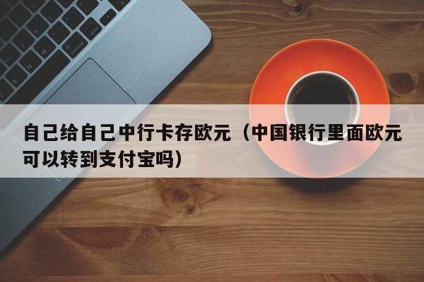 自己给自己中行卡存欧元（中国银行里面欧元可以转到支付宝吗）