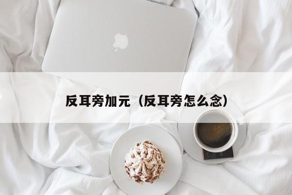 反耳旁加元（反耳旁怎么念）