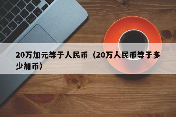 20万加元等于人民币（20万人民币等于多少加币）