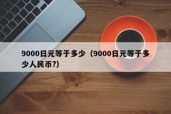 9000日元等于多少（9000日元等于多少人民币?）