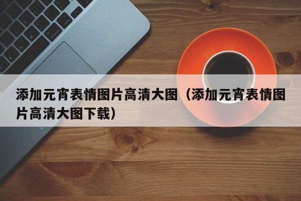 添加元宵表情图片高清大图（添加元宵表情图片高清大图下载）