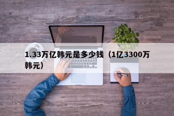 1.33万亿韩元是多少钱（1亿3300万韩元）