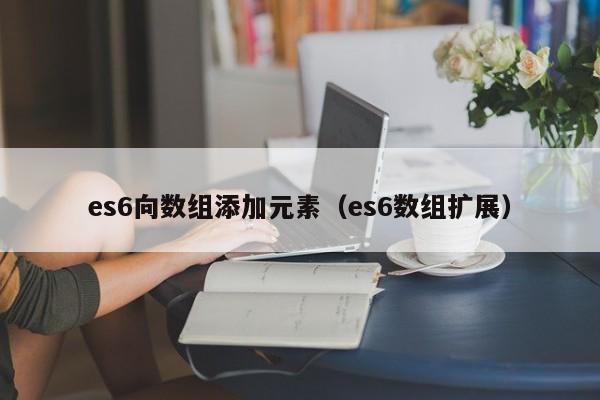 es6向数组添加元素（es6数组扩展）