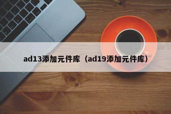 ad13添加元件库（ad19添加元件库）