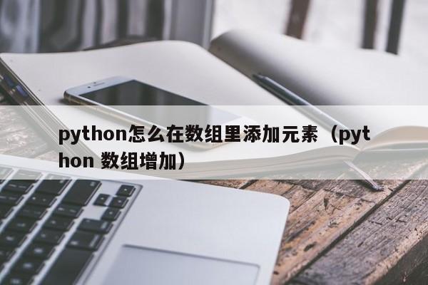 python怎么在数组里添加元素（python 数组增加）