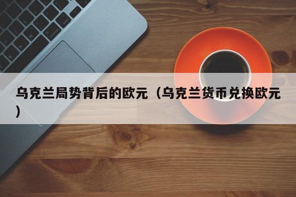 乌克兰局势背后的欧元（乌克兰货币兑换欧元）