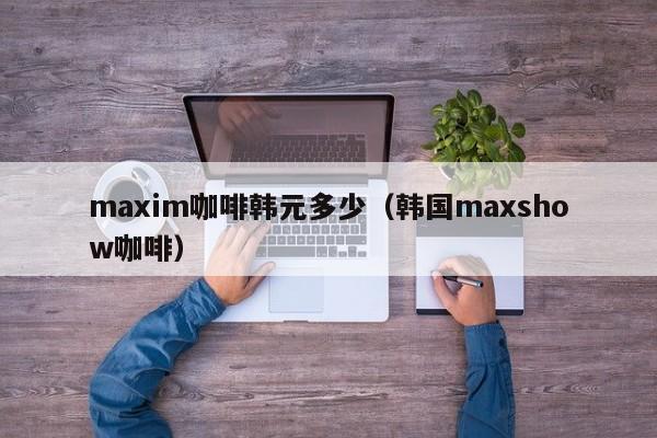 maxim咖啡韩元多少（韩国maxshow咖啡）