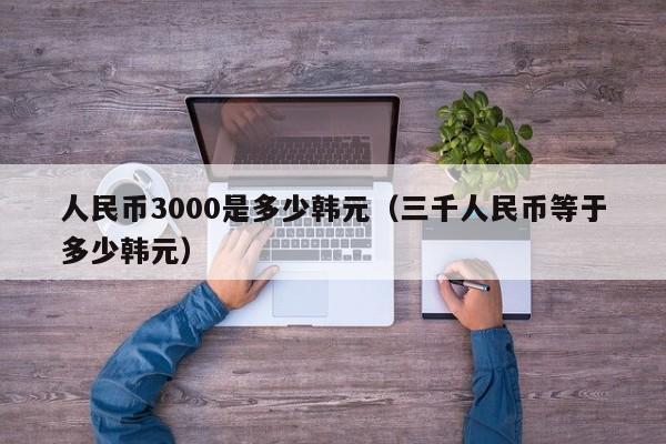 人民币3000是多少韩元（三千人民币等于多少韩元）