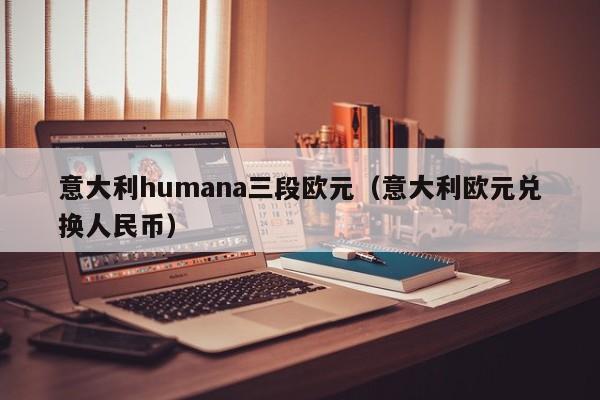 意大利humana三段欧元（意大利欧元兑换人民币）