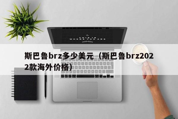 斯巴鲁brz多少美元（斯巴鲁brz2022款海外价格）