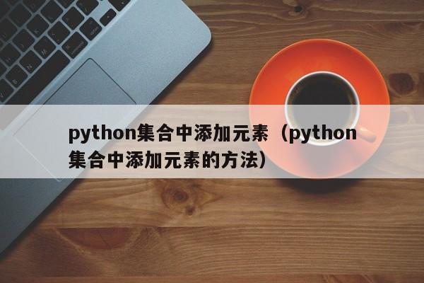 python集合中添加元素（python集合中添加元素的方法）