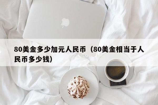 80美金多少加元人民币（80美金相当于人民币多少钱）