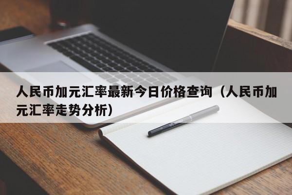 人民币加元汇率最新今日价格查询（人民币加元汇率走势分析）