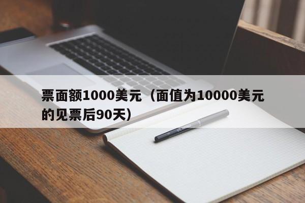 票面额1000美元（面值为10000美元的见票后90天）