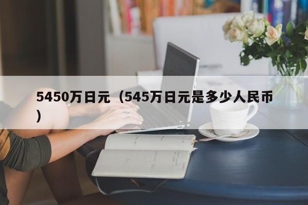 5450万日元（545万日元是多少人民币）