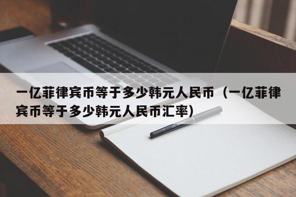 一亿菲律宾币等于多少韩元人民币（一亿菲律宾币等于多少韩元人民币汇率）