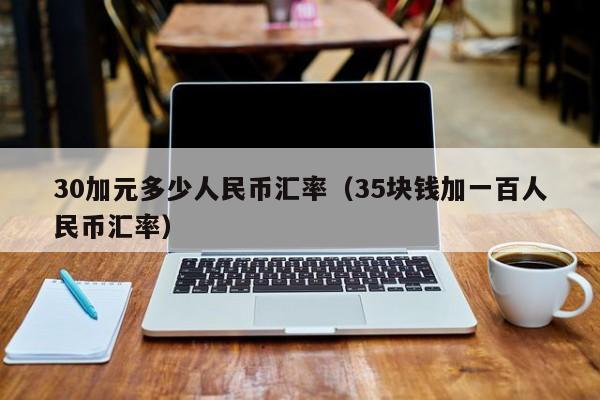 30加元多少人民币汇率（35块钱加一百人民币汇率）