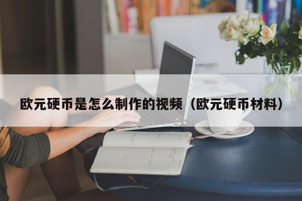 欧元硬币是怎么制作的视频（欧元硬币材料）