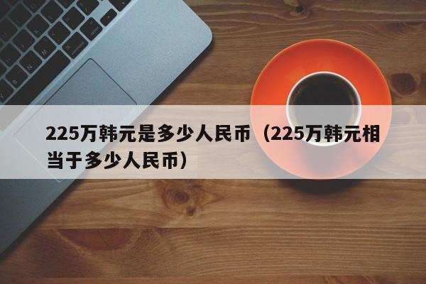 225万韩元是多少人民币（225万韩元相当于多少人民币）