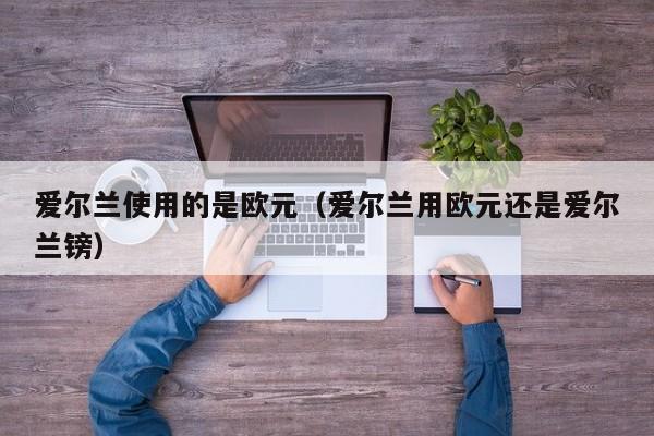 爱尔兰使用的是欧元（爱尔兰用欧元还是爱尔兰镑）