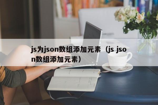 js为json数组添加元素（js json数组添加元素）