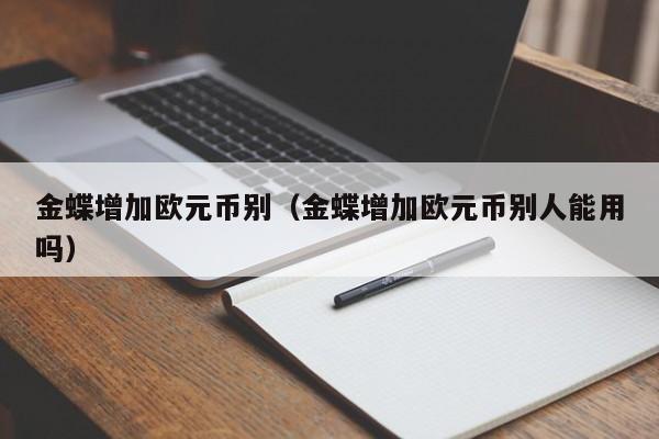 金蝶增加欧元币别（金蝶增加欧元币别人能用吗）