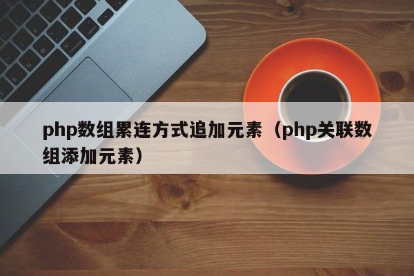 php数组累连方式追加元素（php关联数组添加元素）