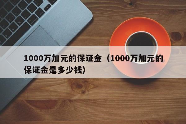 1000万加元的保证金（1000万加元的保证金是多少钱）