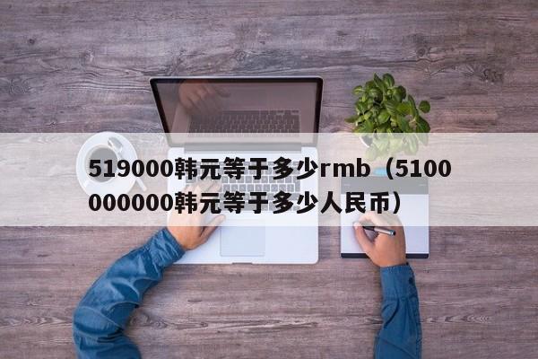 519000韩元等于多少rmb（5100000000韩元等于多少人民币）