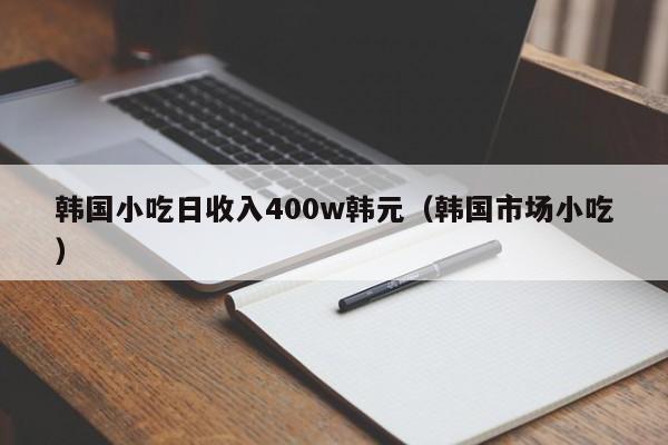 韩国小吃日收入400w韩元（韩国市场小吃）