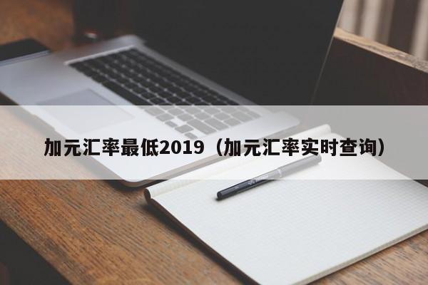 加元汇率最低2019（加元汇率实时查询）