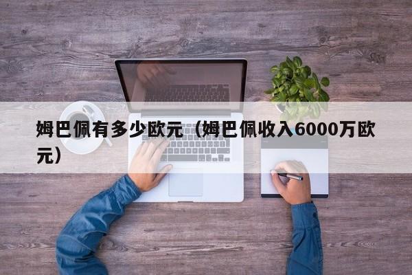 姆巴佩有多少欧元（姆巴佩收入6000万欧元）