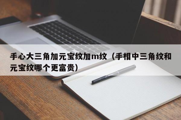 手心大三角加元宝纹加m纹（手相中三角纹和元宝纹哪个更富贵）