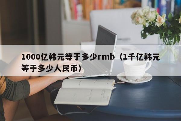 1000亿韩元等于多少rmb（1千亿韩元等于多少人民币）